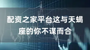 配资之家平台这与天蝎座的你不谋而合