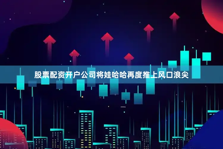 股票配资开户公司将娃哈哈再度推上风口浪尖