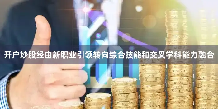 开户炒股经由新职业引领转向综合技能和交叉学科能力融合