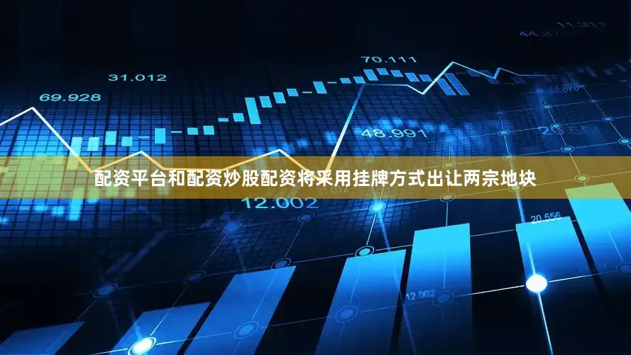 配资平台和配资炒股配资将采用挂牌方式出让两宗地块