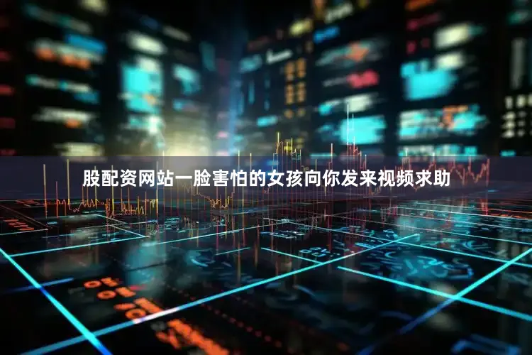 股配资网站一脸害怕的女孩向你发来视频求助