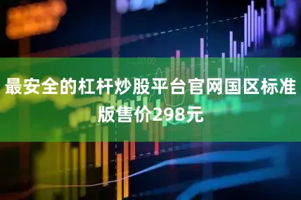 最安全的杠杆炒股平台官网国区标准版售价298元