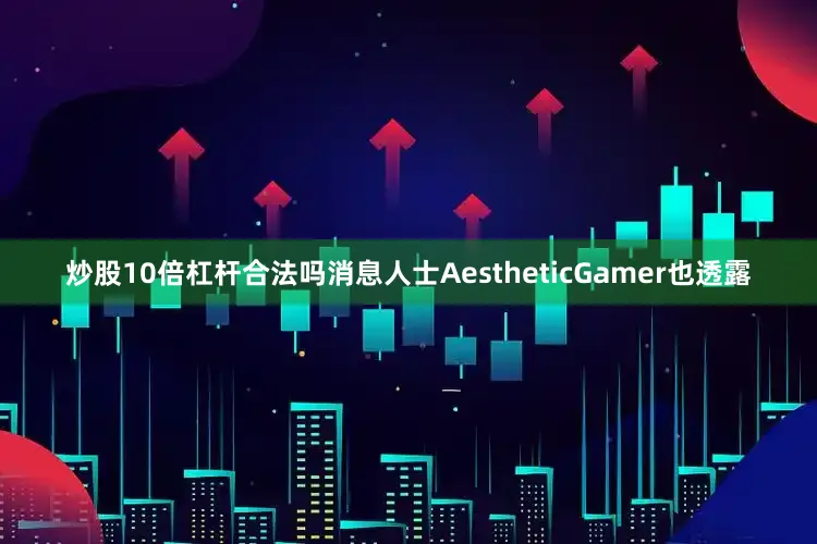 炒股10倍杠杆合法吗消息人士AestheticGamer也透露
