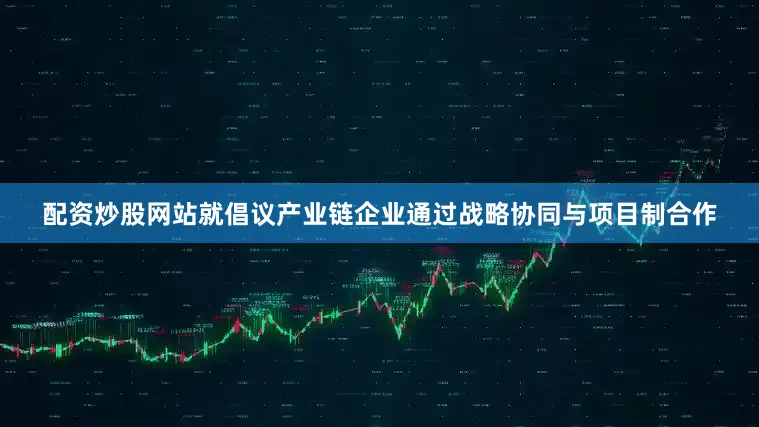 配资炒股网站就倡议产业链企业通过战略协同与项目制合作