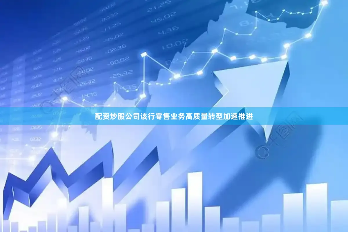 配资炒股公司该行零售业务高质量转型加速推进