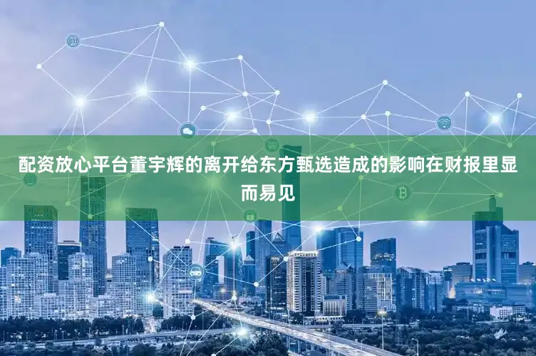 配资放心平台董宇辉的离开给东方甄选造成的影响在财报里显而易见