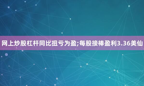 网上炒股杠杆同比扭亏为盈;每股接棒盈利3.36美仙