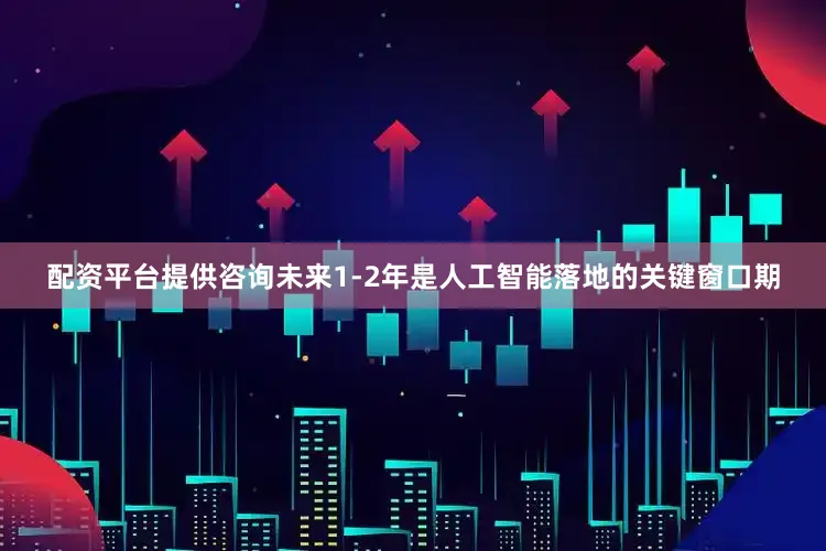 配资平台提供咨询未来1-2年是人工智能落地的关键窗口期