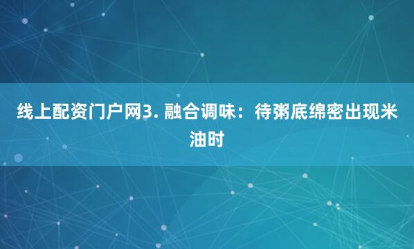 线上配资门户网3. 融合调味：待粥底绵密出现米油时