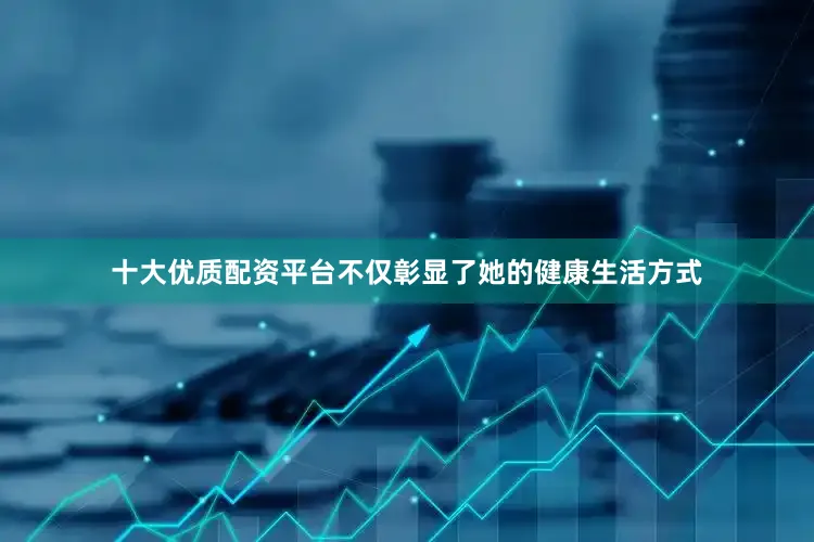 十大优质配资平台不仅彰显了她的健康生活方式