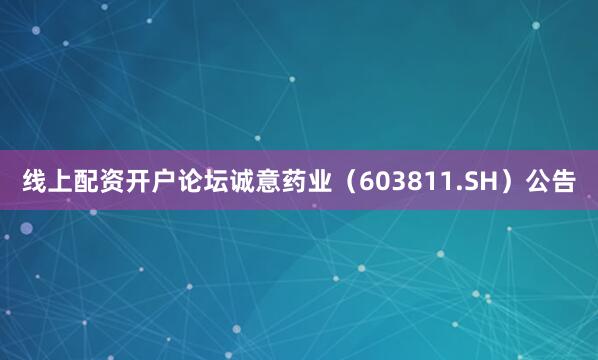 线上配资开户论坛诚意药业（603811.SH）公告