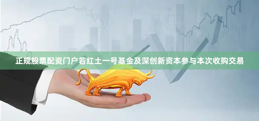 正规股票配资门户若红土一号基金及深创新资本参与本次收购交易