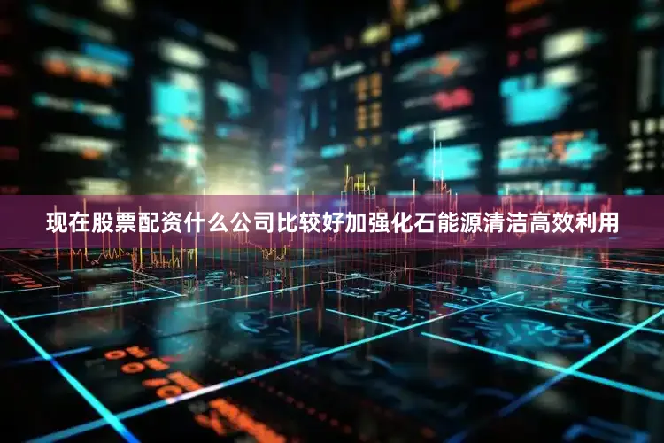 现在股票配资什么公司比较好加强化石能源清洁高效利用