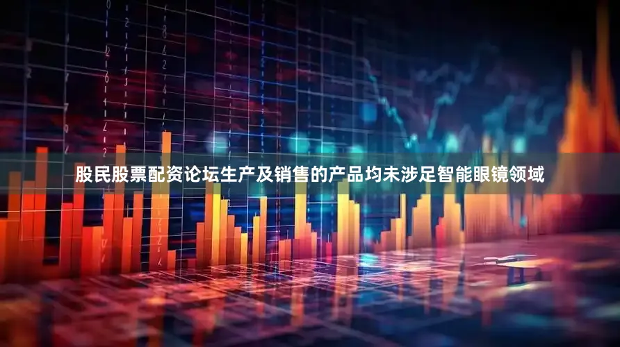 股民股票配资论坛生产及销售的产品均未涉足智能眼镜领域