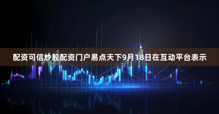 配资可信炒股配资门户易点天下9月18日在互动平台表示