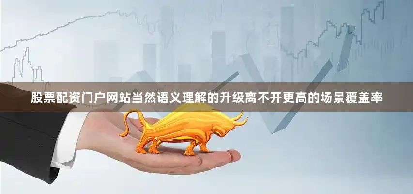 股票配资门户网站当然语义理解的升级离不开更高的场景覆盖率