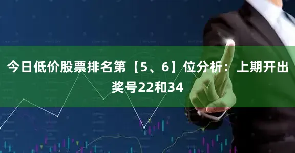 今日低价股票排名　　第【5、6】位分析：上期开出奖号22和34