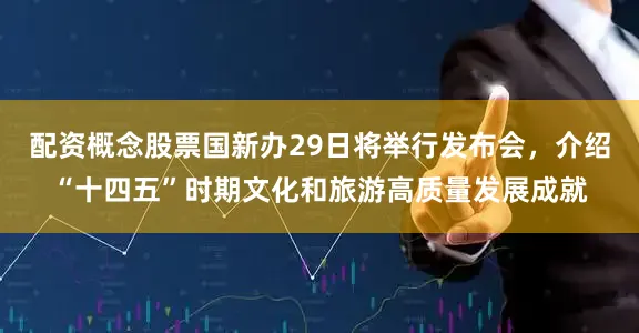 配资概念股票国新办29日将举行发布会，介绍“十四五”时期文化和旅游高质量发展成就