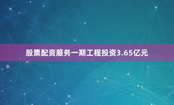 股票配资服务一期工程投资3.65亿元