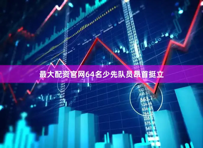最大配资官网64名少先队员昂首挺立
