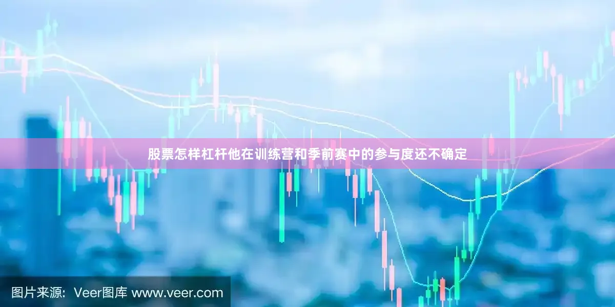 股票怎样杠杆他在训练营和季前赛中的参与度还不确定