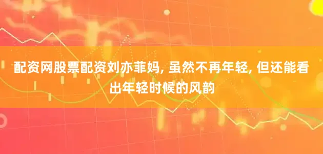 配资网股票配资刘亦菲妈, 虽然不再年轻, 但还能看出年轻时候的风韵
